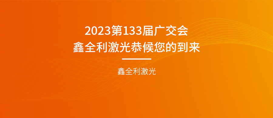 誠摯邀請 | 2023第133屆廣交會，鑫全利激光恭候您的到來！